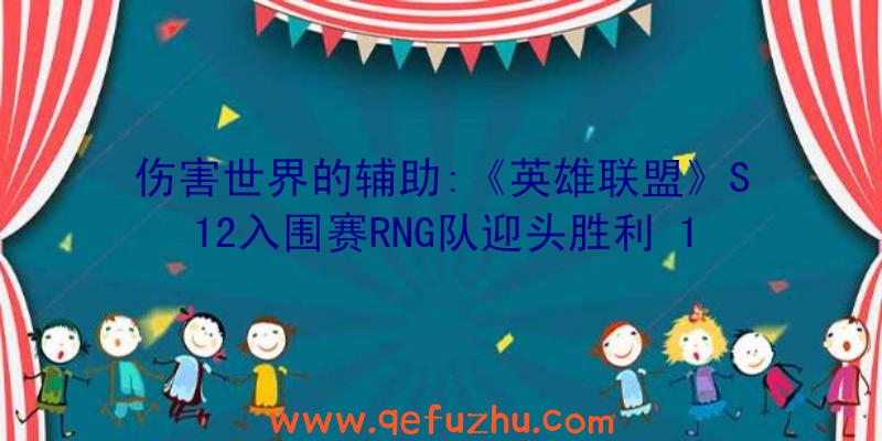 伤害世界的辅助:《英雄联盟》S12入围赛RNG队迎头胜利